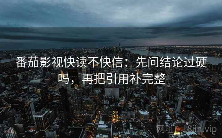番茄影视快读不快信:先问结论过硬吗,再把引用补完整 番茄影视快读不快信:先问结论过硬吗,再把引用补完整