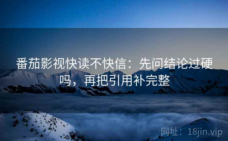 番茄影视快读不快信:先问结论过硬吗,再把引用补完整 番茄影视快读不快信:先问结论过硬吗,再把引用补完整