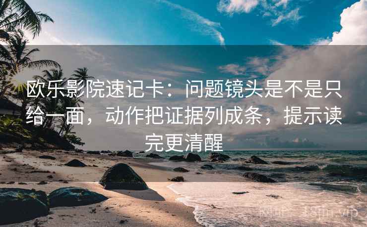欧乐影院速记卡:问题镜头是不是只给一面,动作把证据列成条,提示读完更清醒 欧乐影院速记卡:问题镜头是不是只给一面,动作把证据列成条,提示读完更清醒