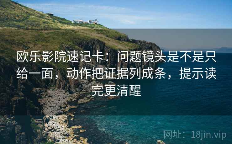 欧乐影院速记卡:问题镜头是不是只给一面,动作把证据列成条,提示读完更清醒 欧乐影院速记卡:问题镜头是不是只给一面,动作把证据列成条,提示读完更清醒