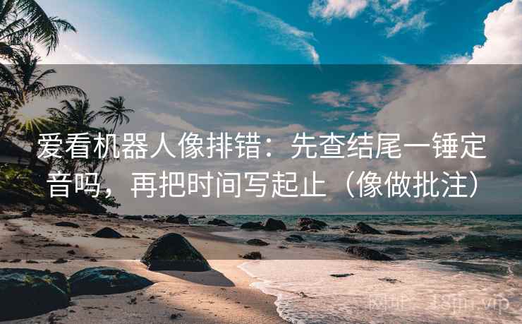 爱看机器人像排错:先查结尾一锤定音吗,再把时间写起止(像做批注) 爱看机器人像排错:先查结尾一锤定音吗,再把时间写起止(像做批注)