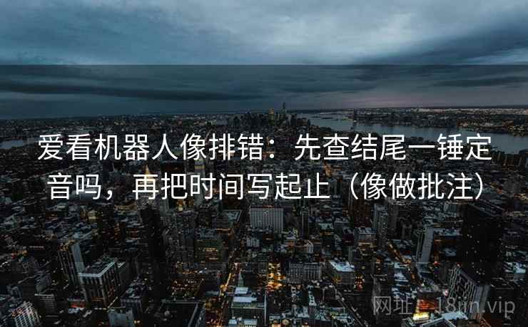 爱看机器人像排错:先查结尾一锤定音吗,再把时间写起止(像做批注) 爱看机器人像排错:先查结尾一锤定音吗,再把时间写起止(像做批注)