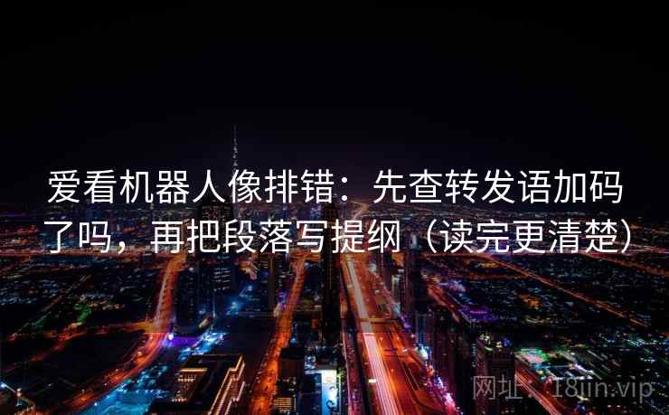 爱看机器人像排错:先查转发语加码了吗,再把段落写提纲(读完更清楚) 爱看机器人像排错:先查转发语加码了吗,再把段落写提纲(读完更清楚)