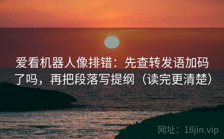 爱看机器人像排错:先查转发语加码了吗,再把段落写提纲(读完更清楚) 爱看机器人像排错:先查转发语加码了吗,再把段落写提纲(读完更清楚)
