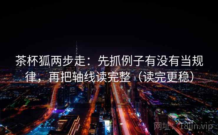 茶杯狐两步走:先抓例子有没有当规律,再把轴线读完整(读完更稳) 茶杯狐两步走:先抓例子有没有当规律,再把轴线读完整(读完更稳)