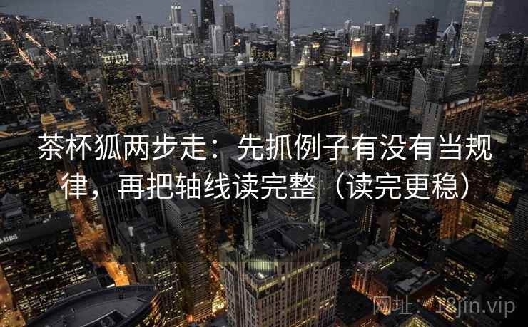 茶杯狐两步走:先抓例子有没有当规律,再把轴线读完整(读完更稳) 茶杯狐两步走:先抓例子有没有当规律,再把轴线读完整(读完更稳)