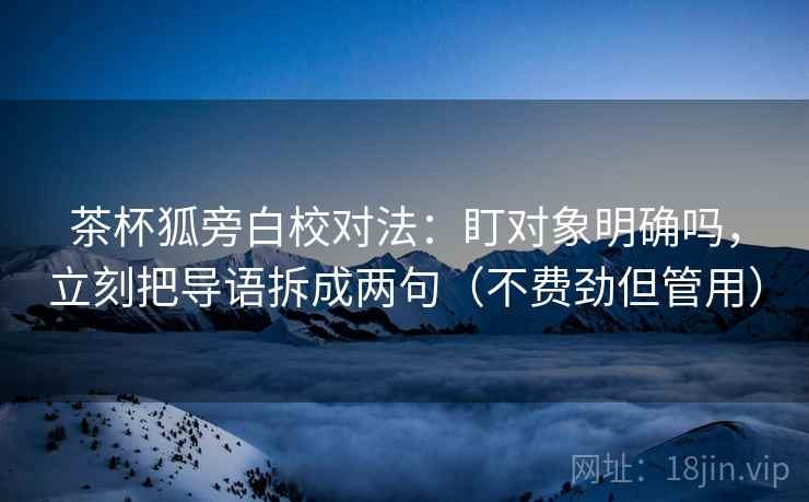 茶杯狐旁白校对法:盯对象明确吗,立刻把导语拆成两句(不费劲但管用) 茶杯狐旁白校对法:盯对象明确吗,立刻把导语拆成两句(不费劲但管用)