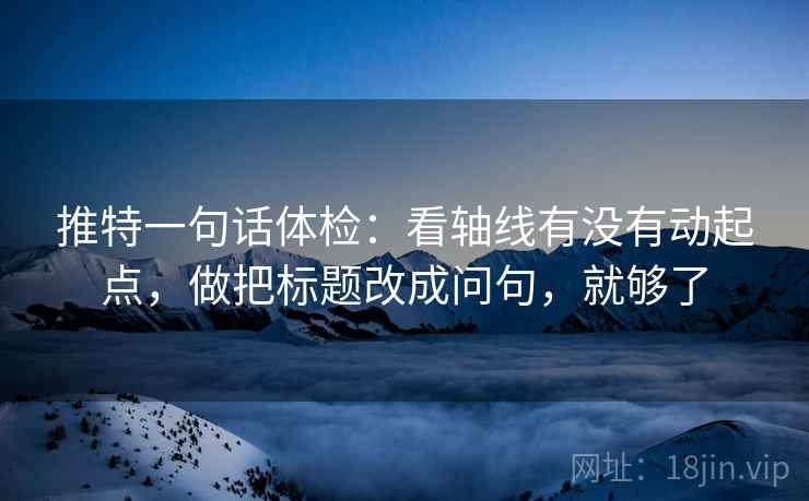 推特一句话体检：看轴线有没有动起点，做把标题改成问句，就够了