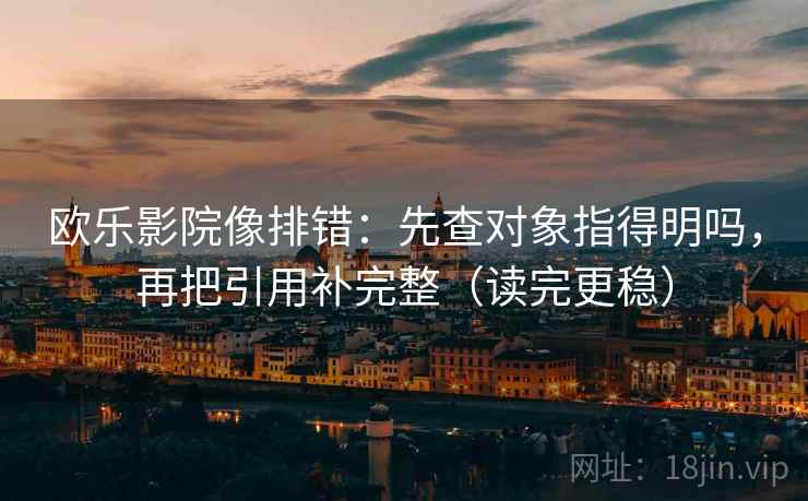 欧乐影院像排错:先查对象指得明吗,再把引用补完整(读完更稳) 欧乐影院像排错:先查对象指得明吗,再把引用补完整(读完更稳)