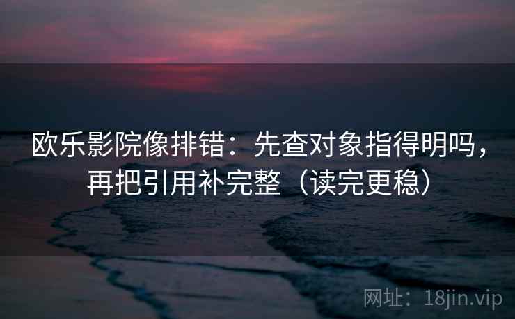 欧乐影院像排错:先查对象指得明吗,再把引用补完整(读完更稳) 欧乐影院像排错:先查对象指得明吗,再把引用补完整(读完更稳)