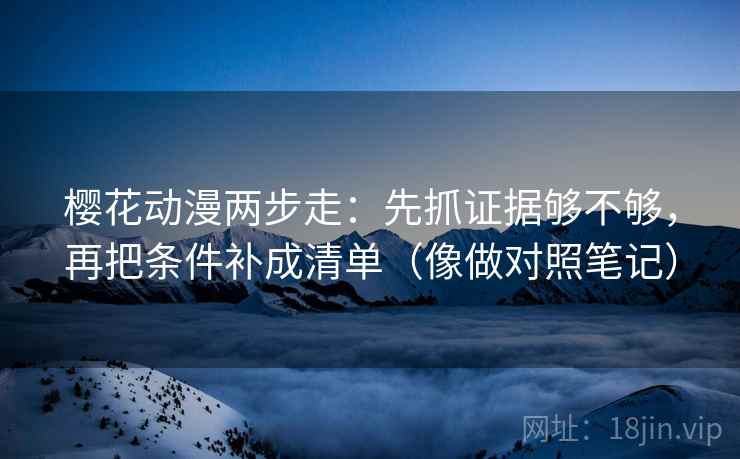 樱花动漫两步走:先抓证据够不够,再把条件补成清单(像做对照笔记) 樱花动漫两步走:先抓证据够不够,再把条件补成清单(像做对照笔记)