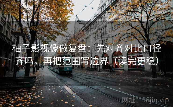 柚子影视像做复盘：先对齐对比口径齐吗，再把范围写边界（读完更稳）