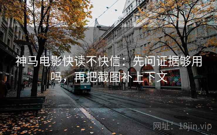 神马电影快读不快信:先问证据够用吗,再把截图补上下文 神马电影快读不快信:先问证据够用吗,再把截图补上下文