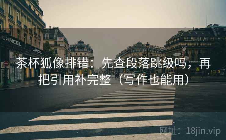 茶杯狐像排错:先查段落跳级吗,再把引用补完整(写作也能用) 茶杯狐像排错:先查段落跳级吗,再把引用补完整(写作也能用)