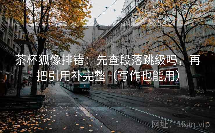 茶杯狐像排错:先查段落跳级吗,再把引用补完整(写作也能用) 茶杯狐像排错:先查段落跳级吗,再把引用补完整(写作也能用)