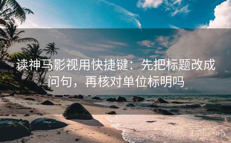 读神马影视用快捷键:先把标题改成问句,再核对单位标明吗 读神马影视用快捷键:先把标题改成问句,再核对单位标明吗