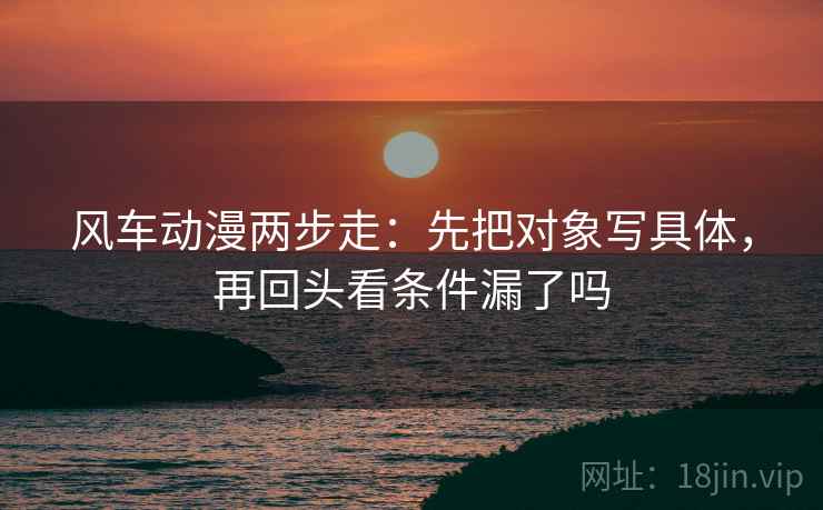 风车动漫两步走:先把对象写具体,再回头看条件漏了吗 风车动漫两步走:先把对象写具体,再回头看条件漏了吗