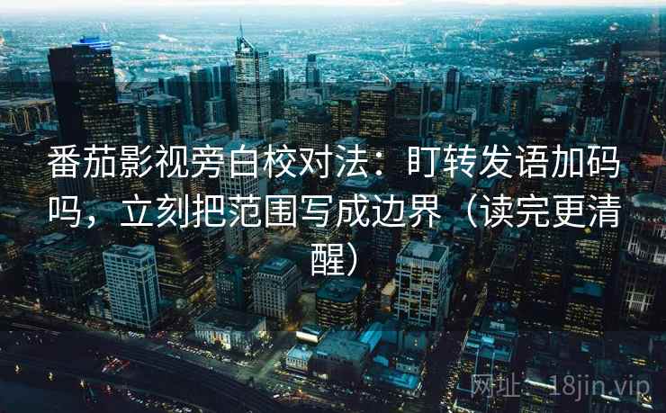 番茄影视旁白校对法:盯转发语加码吗,立刻把范围写成边界(读完更清醒) 番茄影视旁白校对法:盯转发语加码吗,立刻把范围写成边界(读完更清醒)