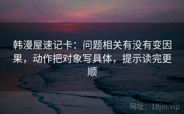 韩漫屋速记卡:问题相关有没有变因果,动作把对象写具体,提示读完更顺 韩漫屋速记卡:问题相关有没有变因果,动作把对象写具体,提示读完更顺
