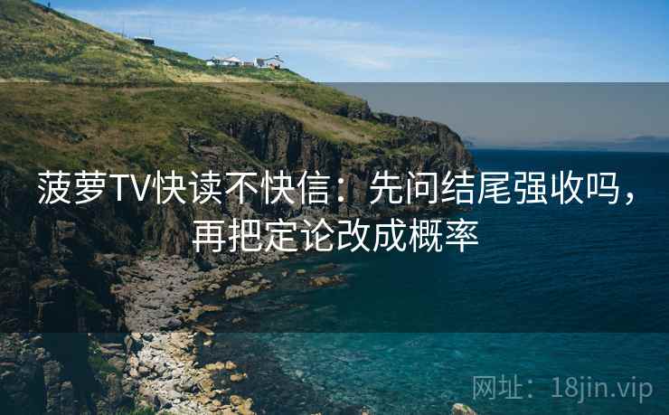 菠萝TV快读不快信:先问结尾强收吗,再把定论改成概率 菠萝TV快读不快信:先问结尾强收吗,再把定论改成概率