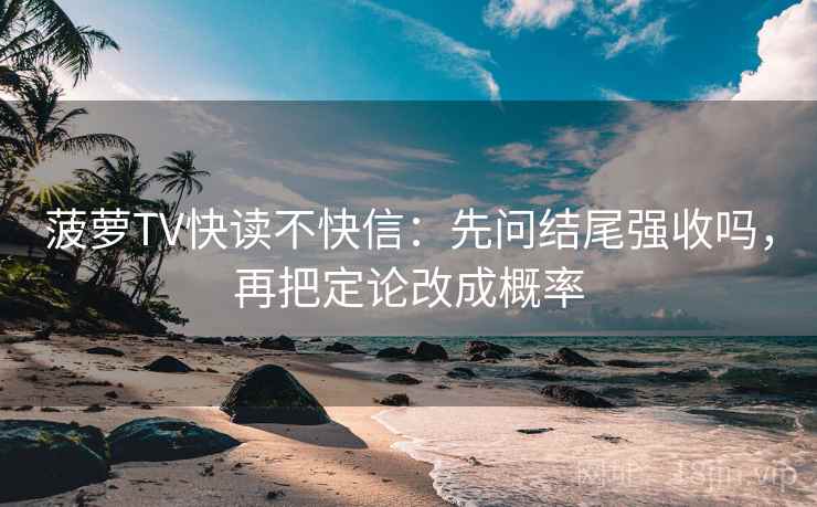 菠萝TV快读不快信:先问结尾强收吗,再把定论改成概率 菠萝TV快读不快信:先问结尾强收吗,再把定论改成概率