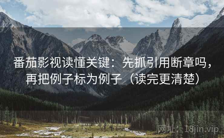 番茄影视读懂关键:先抓引用断章吗,再把例子标为例子(读完更清楚) 番茄影视读懂关键:先抓引用断章吗,再把例子标为例子(读完更清楚)