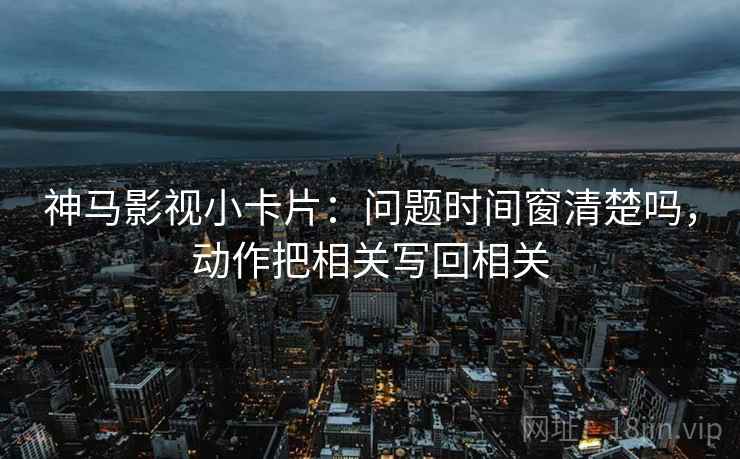 神马影视小卡片:问题时间窗清楚吗,动作把相关写回相关 神马影视小卡片:问题时间窗清楚吗,动作把相关写回相关