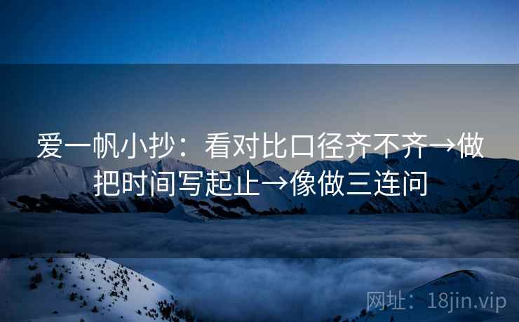 爱一帆小抄:看对比口径齐不齐→做把时间写起止→像做三连问 爱一帆小抄:看对比口径齐不齐→做把时间写起止→像做三连问