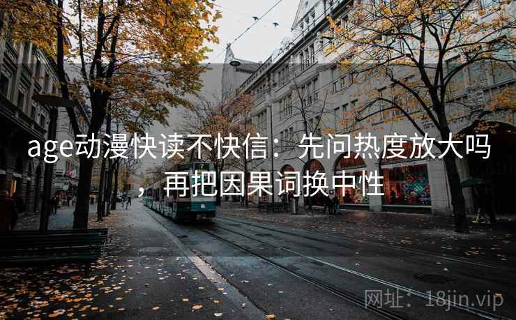 age动漫快读不快信:先问热度放大吗,再把因果词换中性 age动漫快读不快信:先问热度放大吗,再把因果词换中性