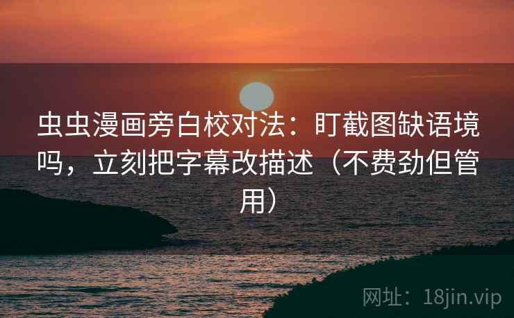 虫虫漫画旁白校对法:盯截图缺语境吗,立刻把字幕改描述(不费劲但管用) 虫虫漫画旁白校对法:盯截图缺语境吗,立刻把字幕改描述(不费劲但管用)