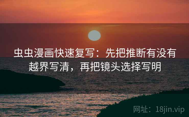 虫虫漫画快速复写:先把推断有没有越界写清,再把镜头选择写明 虫虫漫画快速复写:先把推断有没有越界写清,再把镜头选择写明