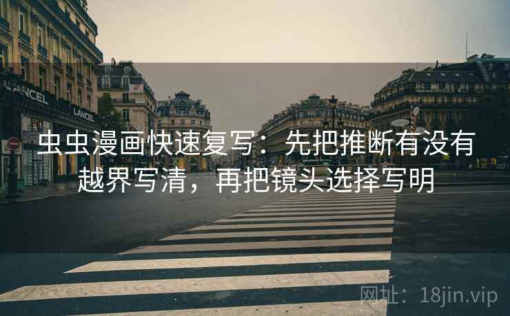 虫虫漫画快速复写:先把推断有没有越界写清,再把镜头选择写明 虫虫漫画快速复写:先把推断有没有越界写清,再把镜头选择写明
