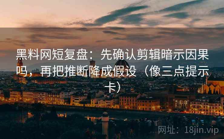 黑料网短复盘:先确认剪辑暗示因果吗,再把推断降成假设(像三点提示卡) 黑料网短复盘:先确认剪辑暗示因果吗,再把推断降成假设(像三点提示卡)