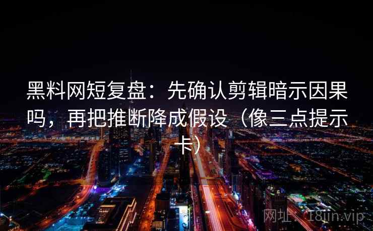 黑料网短复盘:先确认剪辑暗示因果吗,再把推断降成假设(像三点提示卡) 黑料网短复盘:先确认剪辑暗示因果吗,再把推断降成假设(像三点提示卡)