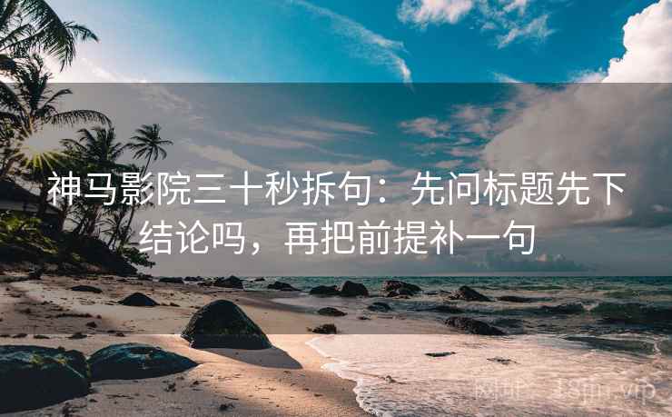 神马影院三十秒拆句:先问标题先下结论吗,再把前提补一句 神马影院三十秒拆句:先问标题先下结论吗,再把前提补一句