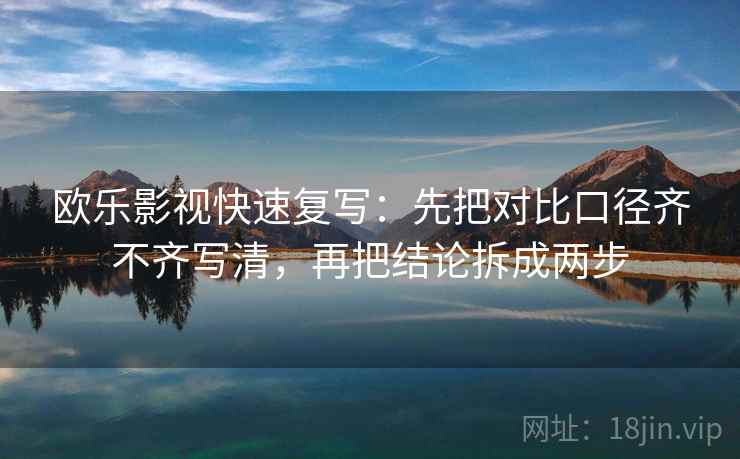 欧乐影视快速复写:先把对比口径齐不齐写清,再把结论拆成两步 欧乐影视快速复写:先把对比口径齐不齐写清,再把结论拆成两步