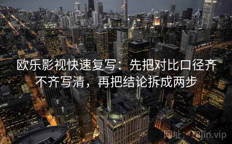 欧乐影视快速复写:先把对比口径齐不齐写清,再把结论拆成两步 欧乐影视快速复写:先把对比口径齐不齐写清,再把结论拆成两步
