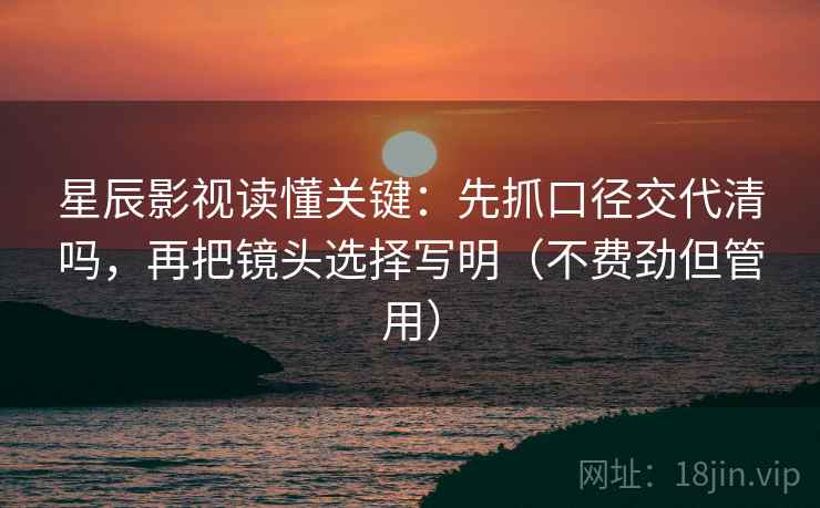 星辰影视读懂关键:先抓口径交代清吗,再把镜头选择写明(不费劲但管用) 星辰影视读懂关键:先抓口径交代清吗,再把镜头选择写明(不费劲但管用)