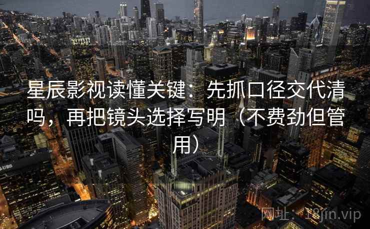 星辰影视读懂关键:先抓口径交代清吗,再把镜头选择写明(不费劲但管用) 星辰影视读懂关键:先抓口径交代清吗,再把镜头选择写明(不费劲但管用)