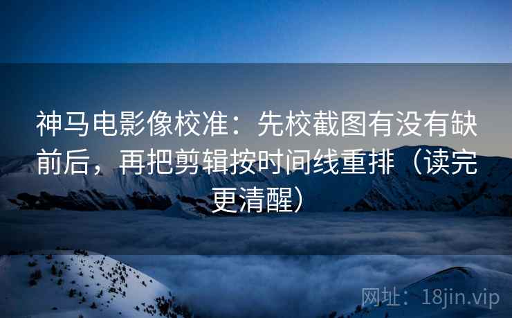 神马电影像校准:先校截图有没有缺前后,再把剪辑按时间线重排(读完更清醒) 神马电影像校准:先校截图有没有缺前后,再把剪辑按时间线重排(读完更清醒)