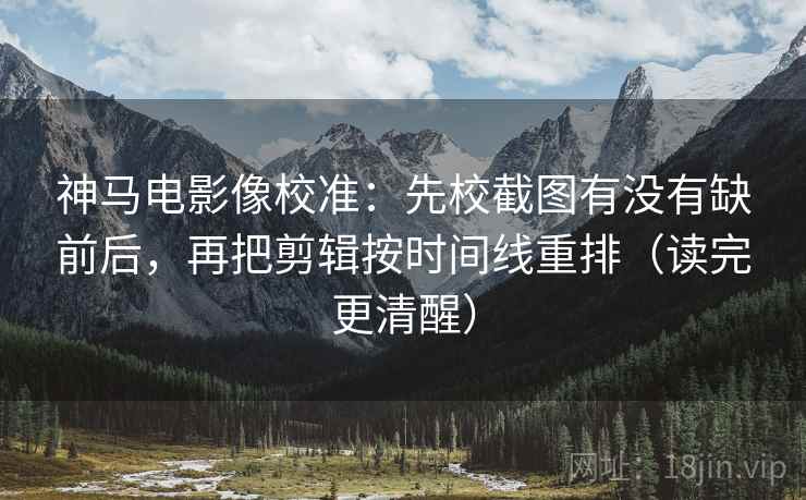 神马电影像校准:先校截图有没有缺前后,再把剪辑按时间线重排(读完更清醒) 神马电影像校准:先校截图有没有缺前后,再把剪辑按时间线重排(读完更清醒)