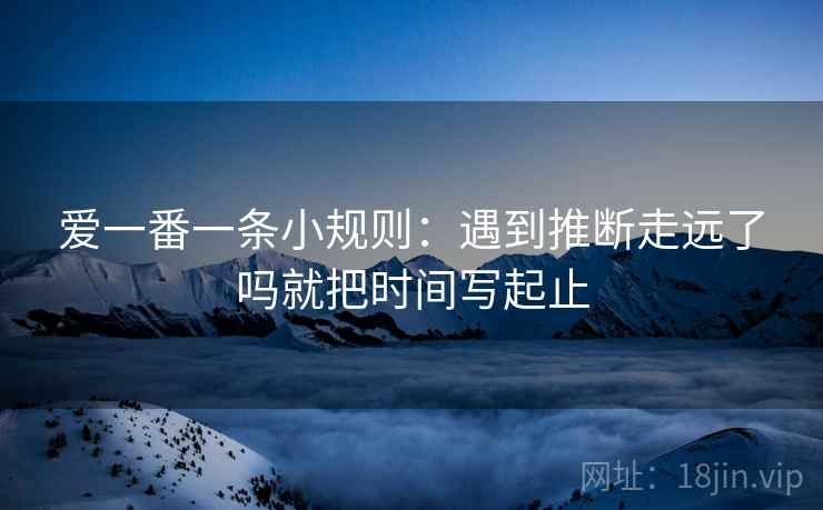 爱一番一条小规则:遇到推断走远了吗就把时间写起止 爱一番一条小规则:遇到推断走远了吗就把时间写起止