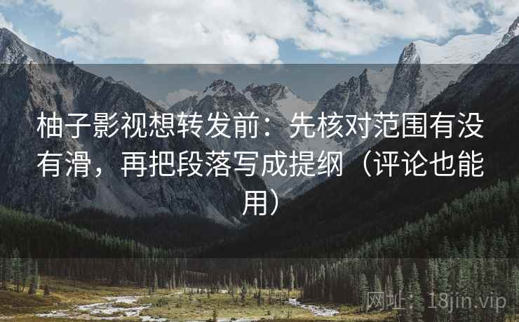 柚子影视想转发前:先核对范围有没有滑,再把段落写成提纲(评论也能用) 柚子影视想转发前:先核对范围有没有滑,再把段落写成提纲(评论也能用)