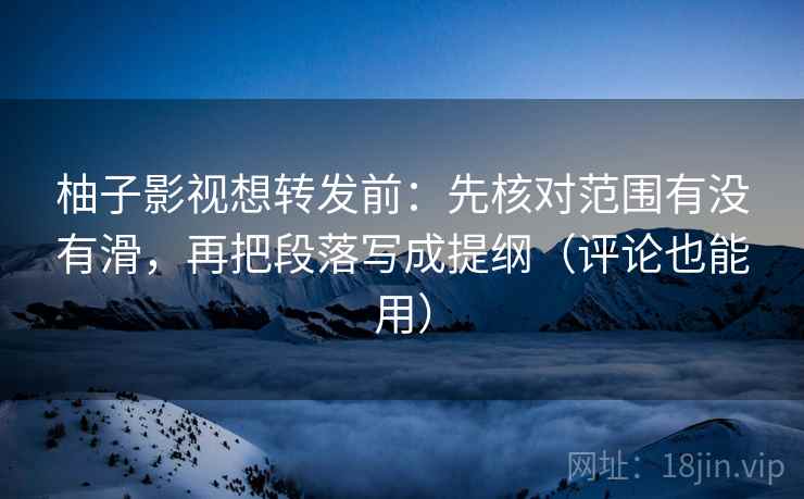 柚子影视想转发前:先核对范围有没有滑,再把段落写成提纲(评论也能用) 柚子影视想转发前:先核对范围有没有滑,再把段落写成提纲(评论也能用)