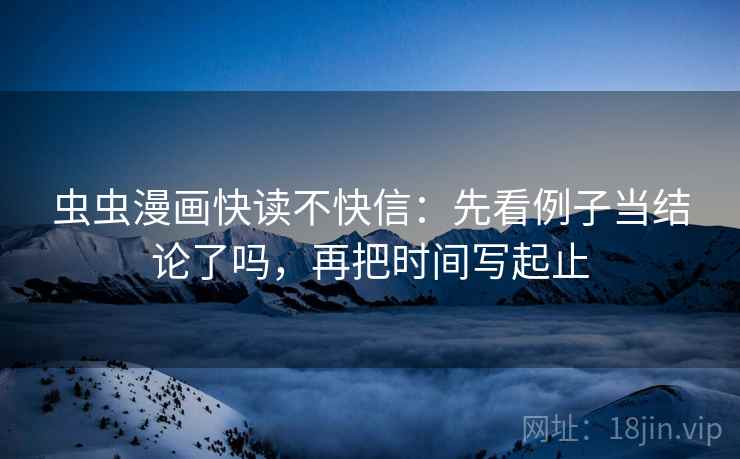 虫虫漫画快读不快信:先看例子当结论了吗,再把时间写起止 虫虫漫画快读不快信:先看例子当结论了吗,再把时间写起止