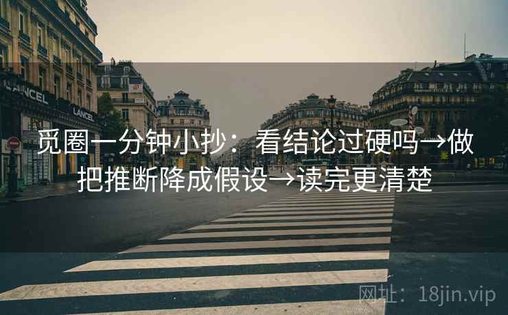 觅圈一分钟小抄:看结论过硬吗→做把推断降成假设→读完更清楚 觅圈一分钟小抄:看结论过硬吗→做把推断降成假设→读完更清楚