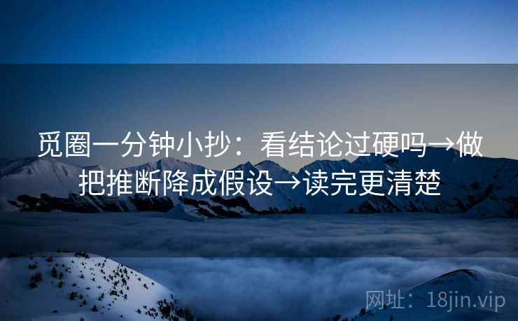 觅圈一分钟小抄:看结论过硬吗→做把推断降成假设→读完更清楚 觅圈一分钟小抄:看结论过硬吗→做把推断降成假设→读完更清楚