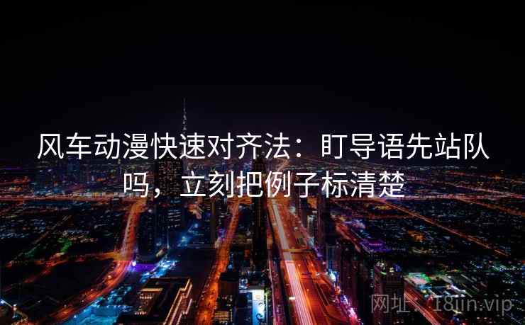 风车动漫快速对齐法:盯导语先站队吗,立刻把例子标清楚 风车动漫快速对齐法:盯导语先站队吗,立刻把例子标清楚
