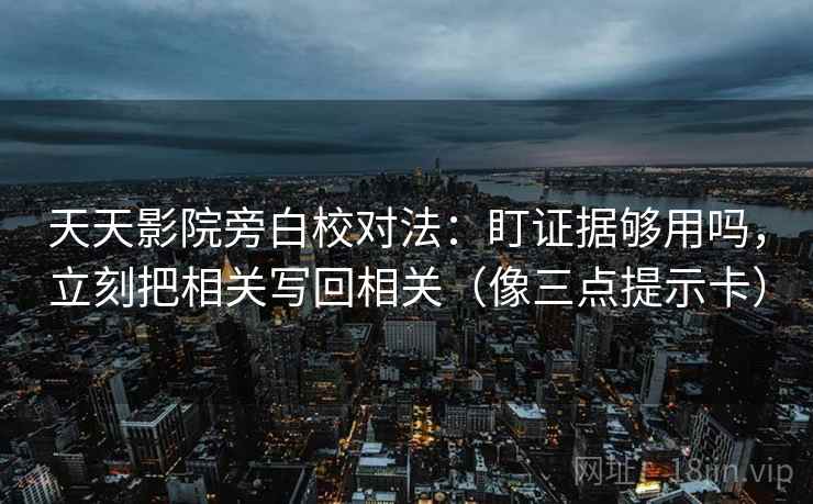 天天影院旁白校对法:盯证据够用吗,立刻把相关写回相关(像三点提示卡) 天天影院旁白校对法:盯证据够用吗,立刻把相关写回相关(像三点提示卡)