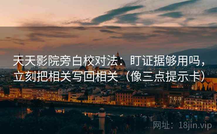 天天影院旁白校对法:盯证据够用吗,立刻把相关写回相关(像三点提示卡) 天天影院旁白校对法:盯证据够用吗,立刻把相关写回相关(像三点提示卡)